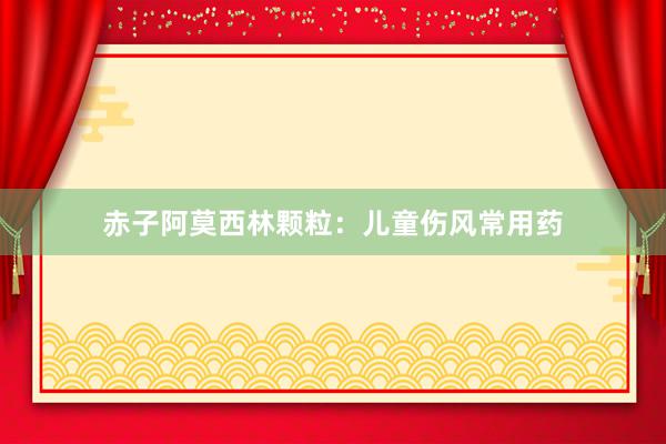 赤子阿莫西林颗粒：儿童伤风常用药