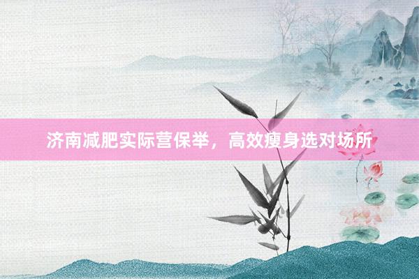济南减肥实际营保举，高效瘦身选对场所