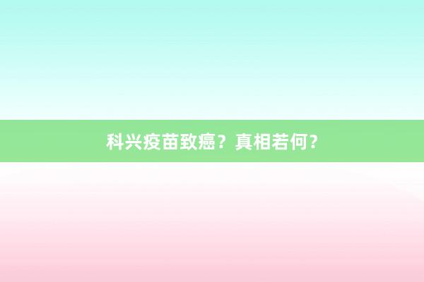 科兴疫苗致癌?真相若何?