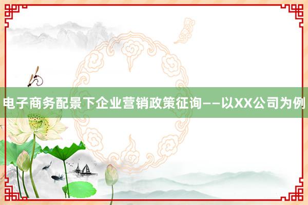 电子商务配景下企业营销政策征询——以XX公司为例