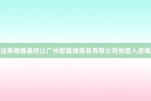 运筹帷幄最终让广州歌戴维服装有限公司他堕入逆境