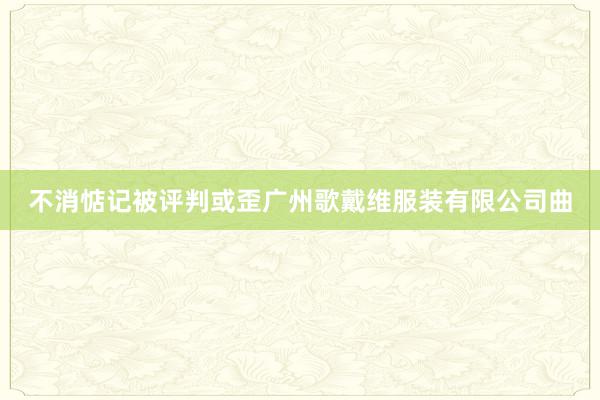 不消惦记被评判或歪广州歌戴维服装有限公司曲